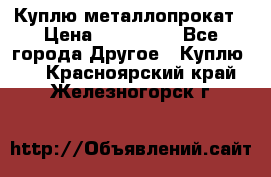 Куплю металлопрокат › Цена ­ 800 000 - Все города Другое » Куплю   . Красноярский край,Железногорск г.